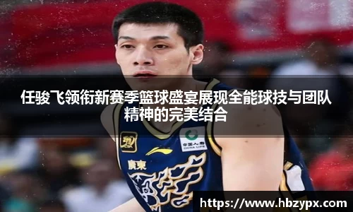 任骏飞领衔新赛季篮球盛宴展现全能球技与团队精神的完美结合