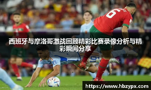 西班牙与摩洛哥激战回顾精彩比赛录像分析与精彩瞬间分享