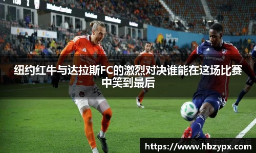 纽约红牛与达拉斯FC的激烈对决谁能在这场比赛中笑到最后