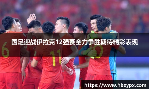 国足迎战伊拉克12强赛全力争胜期待精彩表现