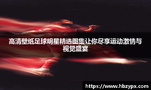 高清壁纸足球明星精选图集让你尽享运动激情与视觉盛宴
