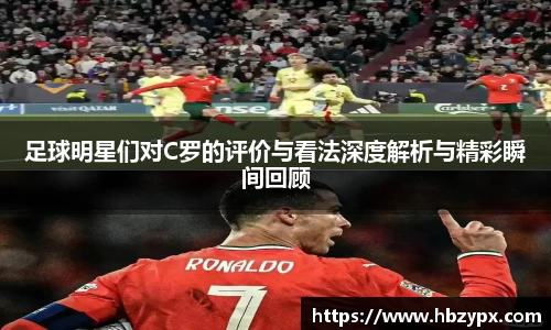 足球明星们对C罗的评价与看法深度解析与精彩瞬间回顾