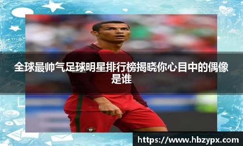 全球最帅气足球明星排行榜揭晓你心目中的偶像是谁