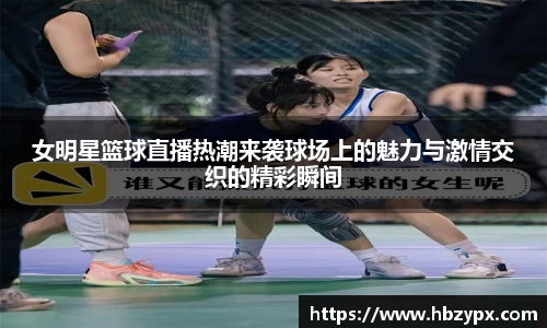 女明星篮球直播热潮来袭球场上的魅力与激情交织的精彩瞬间